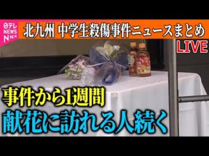 【ライブ】『北九州市　中学生2人殺傷事件』逮捕の男、事件の3日後以降外出せず…周囲との接触避けていたか / 献花に訪れた中学生「本当に悲しかった」　──ニュースまとめライブ（日テレNEWS LIVE）