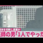 【妻の遺体“切断”】事件発覚おそれ“ウソの説明”か  医師の男｢1人でやった｣
